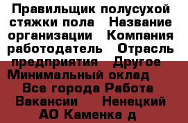 Правильщик полусухой стяжки пола › Название организации ­ Компания-работодатель › Отрасль предприятия ­ Другое › Минимальный оклад ­ 1 - Все города Работа » Вакансии   . Ненецкий АО,Каменка д.